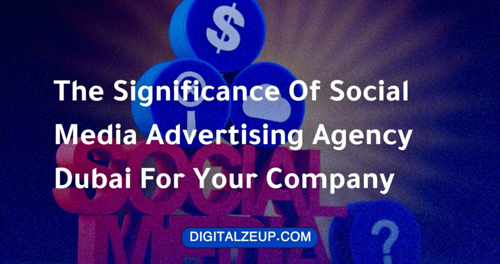 The Significance Of Social Media Advertising Agency Dubai For Your Company