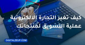 كيف تغير التجارة الالكترونية عملية التسويق لمنتجاتك 